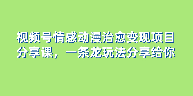 视频号情感动漫治愈变现项目全攻略，新手也能轻松上手-无双副业