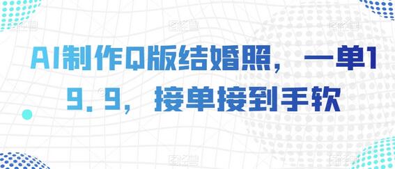 AI制作Q版结婚照，一单19.9元，接单火爆-无双副业