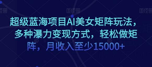 AI美女矩阵玩法：轻松变现月入15000+的蓝海项目-无双副业