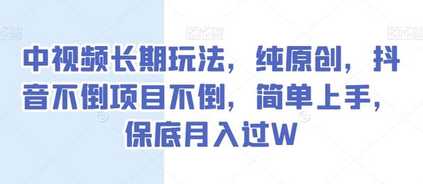抖音中视频长期原创玩法，简单上手保底月入过万-无双副业