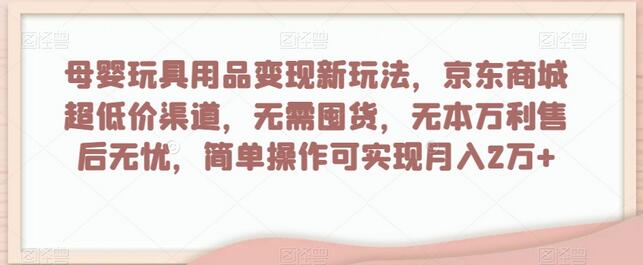 母婴玩具用品变现新玩法，京东商城超低价渠道，月入2万+-无双副业