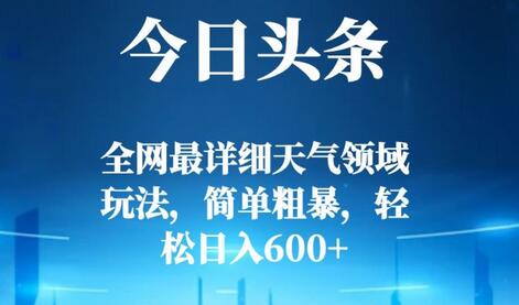 今日头条天气领域玩法详解，轻松日入600+-无双副业
