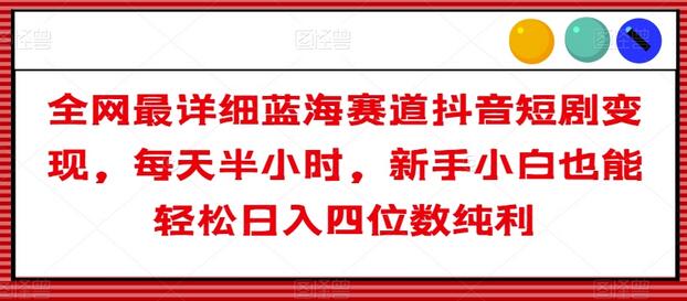 抖音短剧变现蓝海项目，新手轻松日入四位数纯利-无双副业