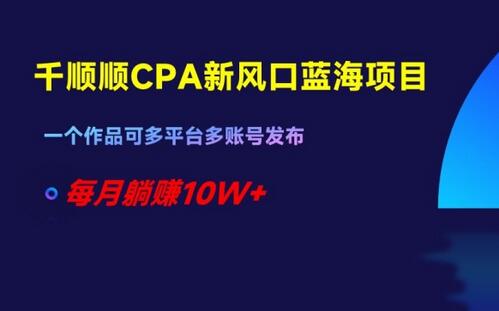 千顺顺CPA新风口蓝海项目，多平台发布每月躺赚10W+-无双副业