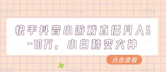快手抖音小游戏直播月入5-10万，小白轻松上手-无双副业