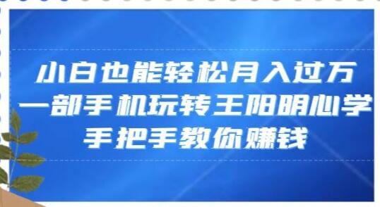 小白轻松月入过万，手机玩转王阳明心学赚钱指南-无双副业