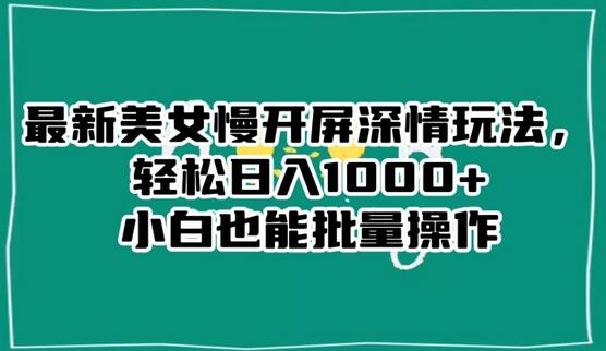 美女慢开屏深情玩法，轻松日入1000+小白批量操作指南-无双副业
