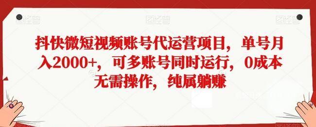 抖快微短视频账号代运营项目，单号月入2000+，多账号运行0成本躺赚-无双副业