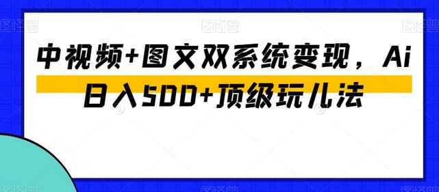 中视频与图文双系统变现，AI日入500+顶级玩法-无双副业