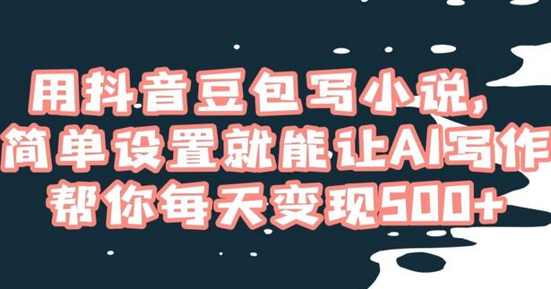 用抖音豆包AI写作小说，轻松实现每日500+收入-无双副业