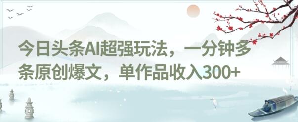 今日头条AI玩法：一分钟生成原创爆文，单作品收入300+-无双副业