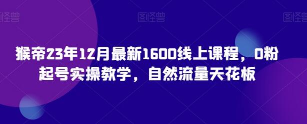 猴帝2023年12月最新1600线上课程，0粉起号实操教学-无双副业