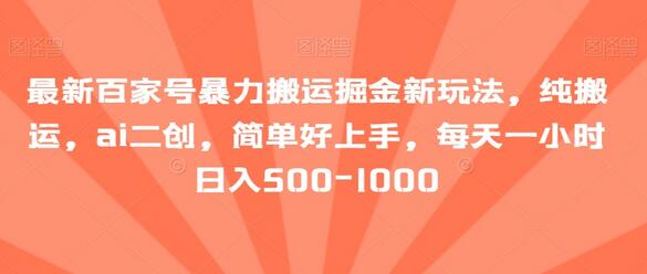 百家号暴力搬运掘金新玩法，AI二创轻松上手，日入500-1000-无双副业