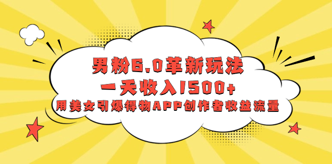 男粉6.0革新玩法，一天收入1500+，用美女引爆得物APP创作者收益流量-无双副业
