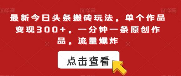 今日头条搬砖玩法，单作品变现300+，一分钟原创流量爆炸-无双副业