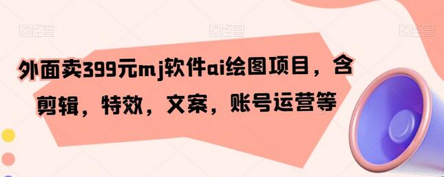 399元MJ软件AI绘图项目，含剪辑特效文案账号运营等-无双副业