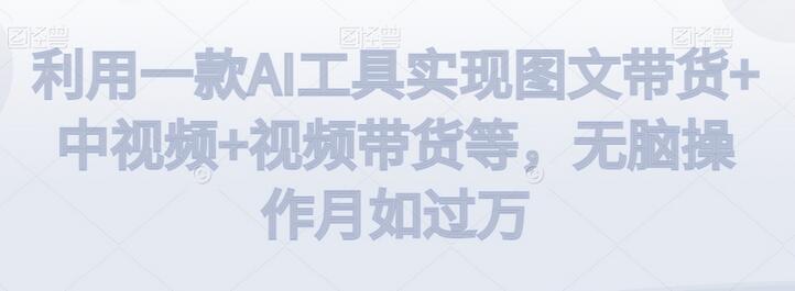 利用AI工具实现图文和视频带货，轻松月入过万-无双副业