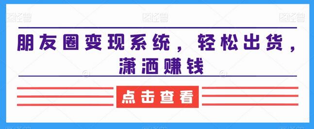 朋友圈变现系统：轻松出货与潇洒赚钱指南-无双副业