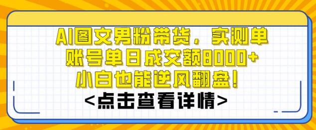 AI图文男粉带货，单账号日成交额8000+，操作简单易上手-无双副业
