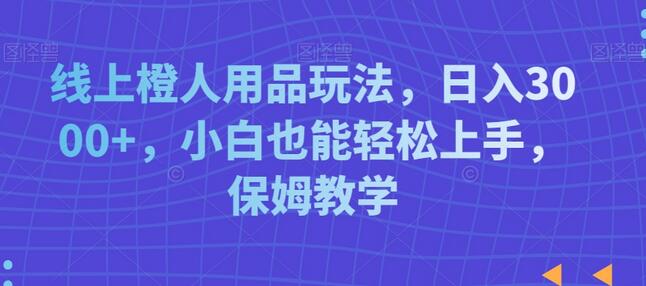 线上橙人用品玩法，日入3000+，小白轻松上手保姆教学-无双副业