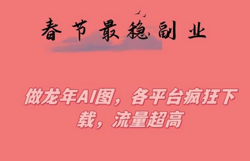 春节期间稳赚副业：制作龙年AI图，各平台高流量下载-无双副业