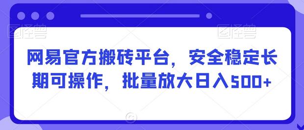 网易官方搬砖平台，安全稳定长期可操作，批量放大日入500+-无双副业