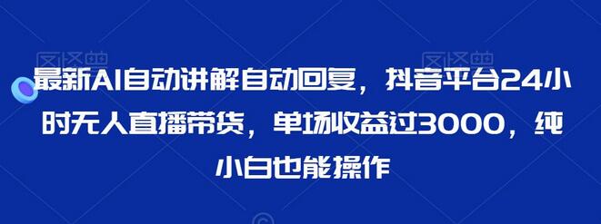 AI自动讲解与无人直播带货，单场收益超3000，新手也能轻松上手-无双副业