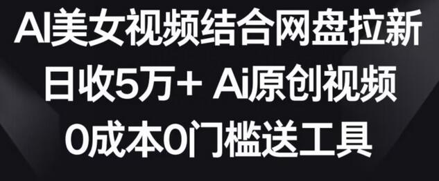 AI美女视频结合网盘拉新，日收5万+，0成本0门槛送工具-无双副业