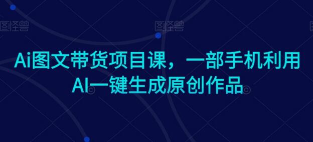 AI图文带货项目课：手机一键生成原创作品-无双副业