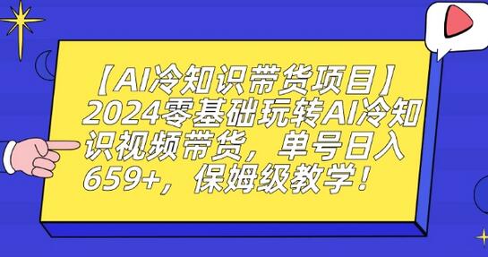 2024零基础玩转AI冷知识视频带货，单号日入659+保姆级教学-无双副业