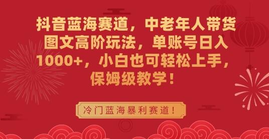抖音中老年人带货图文高阶玩法，单账号日入1000+，小白轻松上手-无双副业