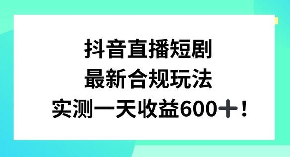 抖音直播短剧合规玩法，实测一天变现600+教程解析-无双副业