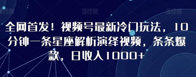 视频号冷门玩法：10分钟制作星座解析视频，日收入1000+-无双副业