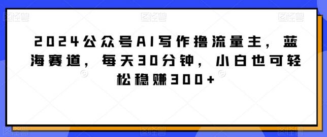 2024公众号AI写作流量主项目，蓝海赛道轻松赚钱-无双副业