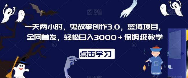 鬼故事创作3.0：蓝海项目轻松日入3000+保姆级教学-无双副业