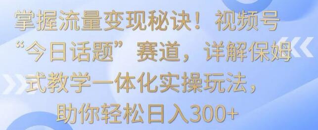 视频号“今日话题”赛道保姆式教学，轻松日入300+-无双副业
