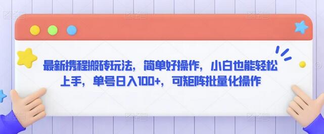 携程搬砖玩法，小白轻松上手，单号日入100+，可矩阵操作-无双副业