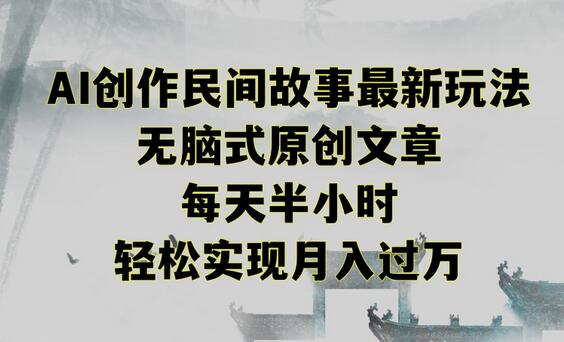 创作民间故事轻松月入过万，AI助力无脑原创文章-无双副业
