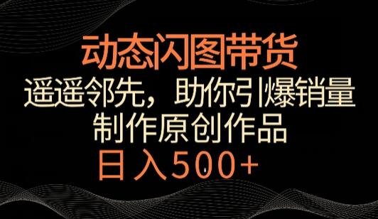 动态闪图带货玩法，轻松引爆销量，日赚500+-无双副业