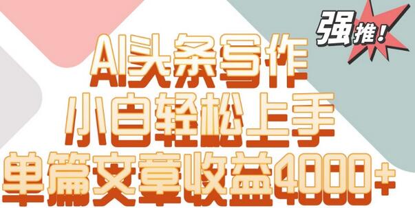AI头条写作轻松上手，单片文章收益高达4000+-无双副业