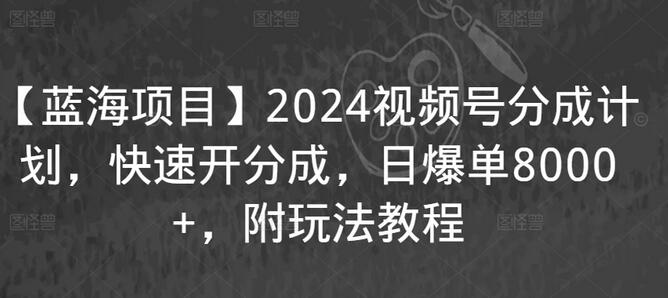 2024视频号分成计划：快速开分成，日爆单8000+玩法教程-无双副业
