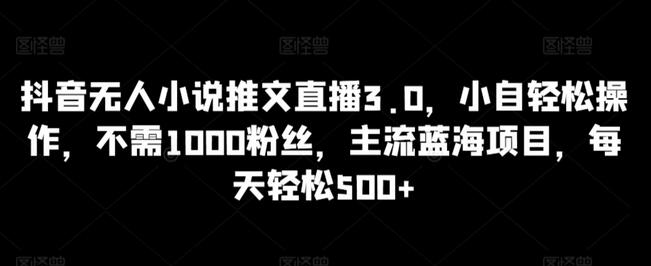 抖音无人小说推文直播3.0，轻松操作，每日500+收益-无双副业