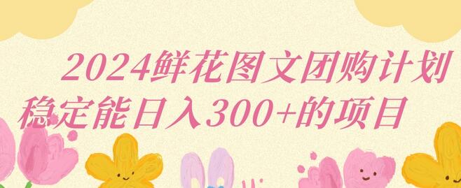 2024鲜花图文团购计划：小白稳定日入三位数-无双副业