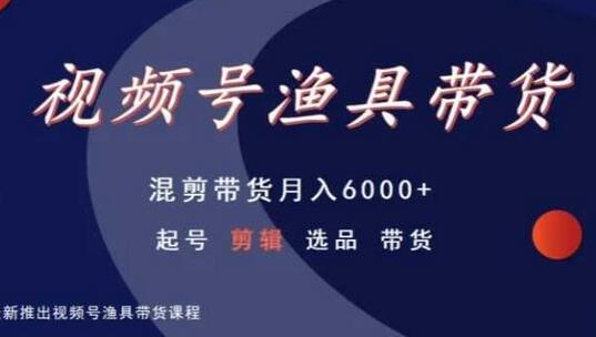 视频号渔具带货技巧，混剪带货月入6000+，起号剪辑选品全攻略-无双副业