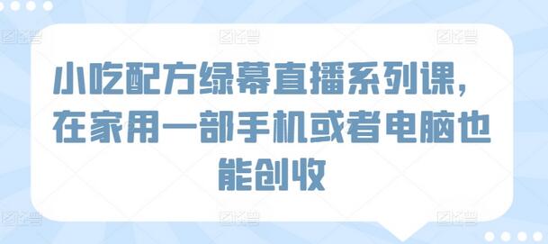 小吃配方绿幕直播课程，手机电脑轻松创收-无双副业