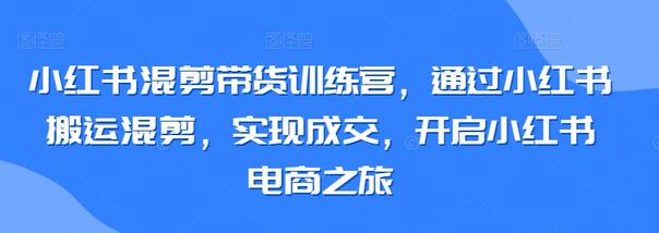 小红书混剪带货训练营，开启电商之旅-无双副业