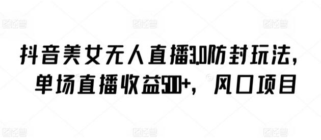 抖音美女无人直播3.0防封玩法，单场收益500+-无双副业