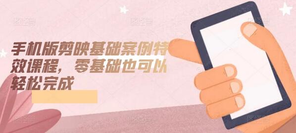 手机版剪映基础案例特效课程，零基础轻松上手-无双副业