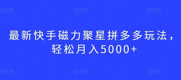 快手磁力聚星拼多多玩法，轻松月入5000+-无双副业
