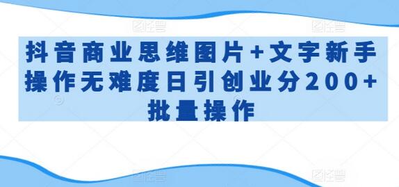 抖音商业思维图片文字操作新手轻松日引200+创业粉批量操作-无双副业